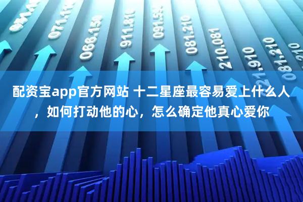 配资宝app官方网站 十二星座最容易爱上什么人，如何打动他的心，怎么确定他真心爱你