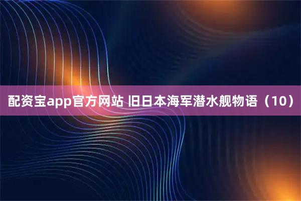 配资宝app官方网站 旧日本海军潜水舰物语（10）