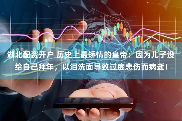 湖北配资开户 历史上最矫情的皇帝：因为儿子没给自己拜年，以泪洗面导致过度悲伤而病逝！