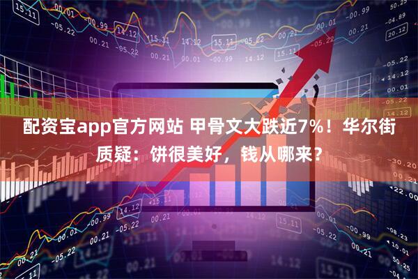 配资宝app官方网站 甲骨文大跌近7%！华尔街质疑：饼很美好，钱从哪来？