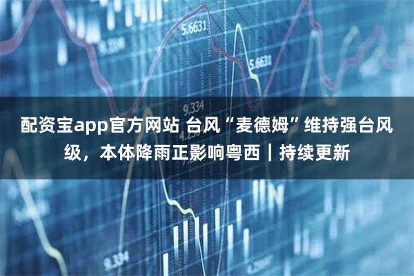 配资宝app官方网站 台风“麦德姆”维持强台风级，本体降雨正影响粤西｜持续更新