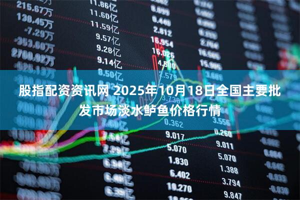股指配资资讯网 2025年10月18日全国主要批发市场淡水鲈鱼价格行情