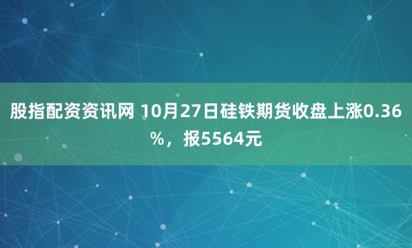 股指配资资讯网 10月27日硅铁期货收盘上涨0.36%，报5564元