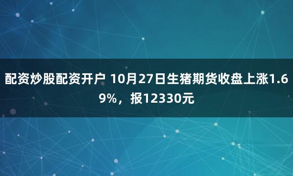 配资炒股配资开户 10月27日生猪期货收盘上涨1.69%，报12330元