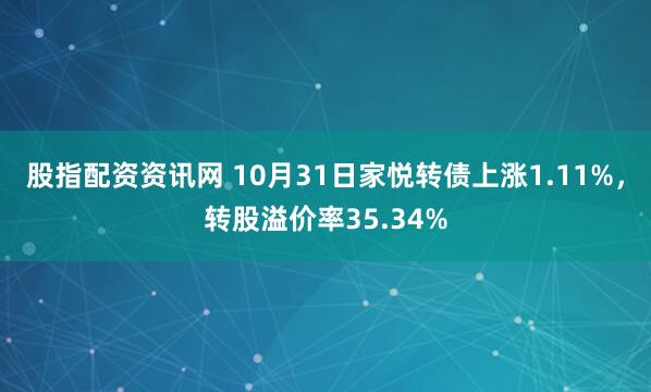 股指配资资讯网 10月31日家悦转债上涨1.11%，转股溢价率35.34%