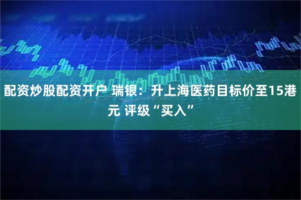 配资炒股配资开户 瑞银：升上海医药目标价至15港元 评级“买入”