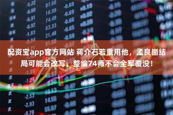 配资宝app官方网站 蒋介石若重用他，孟良崮结局可能会改写，整编74师不会全军覆没！