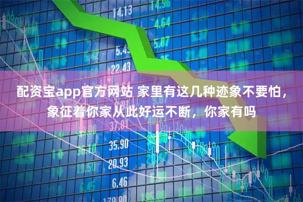 配资宝app官方网站 家里有这几种迹象不要怕，象征着你家从此好运不断，你家有吗