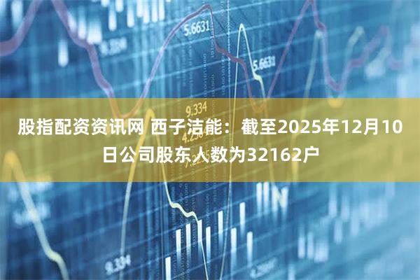 股指配资资讯网 西子洁能：截至2025年12月10日公司股东人数为32162户