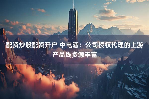 配资炒股配资开户 中电港：公司授权代理的上游产品线资源丰富
