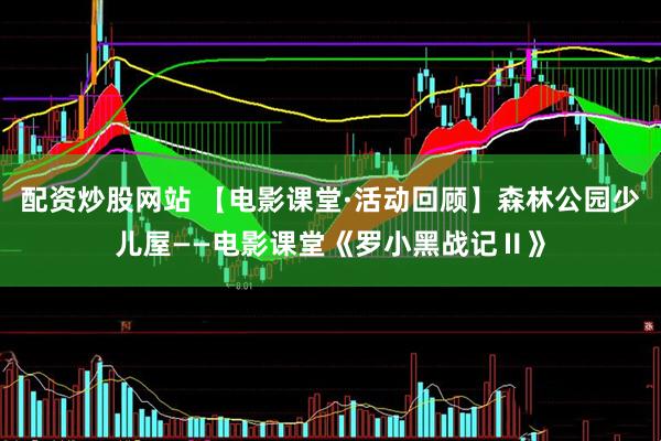配资炒股网站 【电影课堂·活动回顾】森林公园少儿屋——电影课堂《罗小黑战记Ⅱ》