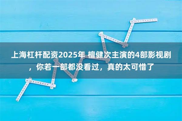 上海杠杆配资2025年 檀健次主演的4部影视剧，你若一部都没看过，真的太可惜了