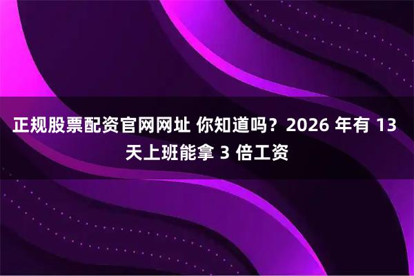 正规股票配资官网网址 你知道吗？2026 年有 13 天上班能拿 3 倍工资