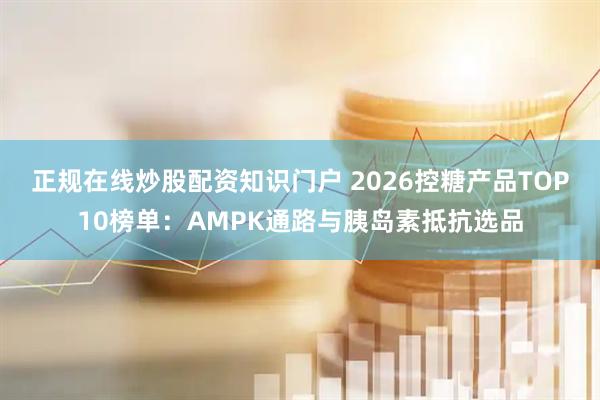 正规在线炒股配资知识门户 2026控糖产品TOP10榜单：AMPK通路与胰岛素抵抗选品