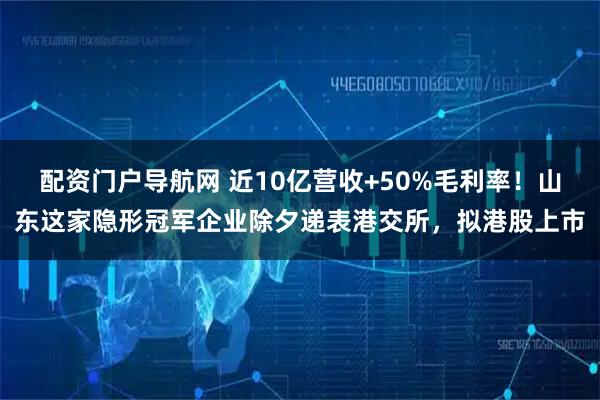 配资门户导航网 近10亿营收+50%毛利率！山东这家隐形冠军企业除夕递表港交所，拟港股上市