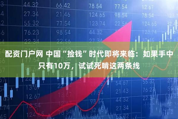 配资门户网 中国“捡钱”时代即将来临：如果手中只有10万，试试死啃这两条线